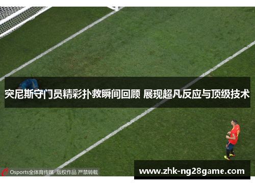 突尼斯守门员精彩扑救瞬间回顾 展现超凡反应与顶级技术