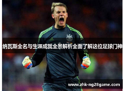 纳瓦斯全名与生涯成就全景解析全面了解这位足球门神 纳瓦斯全名与生涯成就全景解析全面了解这位足球门神