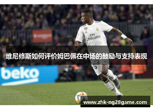 维尼修斯如何评价姆巴佩在中场的鼓励与支持表现
