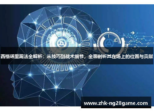 西格诺里踢法全解析:从技巧到战术细节,全面剖析其在场上的位置与贡献 西格诺里踢法全解析:从技巧到战术细节,全面剖析其在场上的位置与贡献