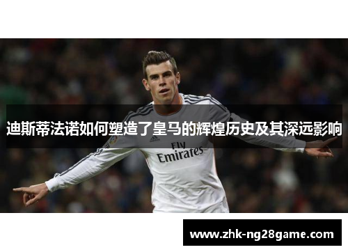 迪斯蒂法诺如何塑造了皇马的辉煌历史及其深远影响