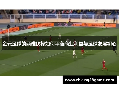 金元足球的两难抉择如何平衡商业利益与足球发展初心