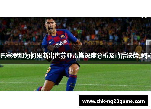 巴塞罗那为何果断出售苏亚雷斯深度分析及背后决策逻辑