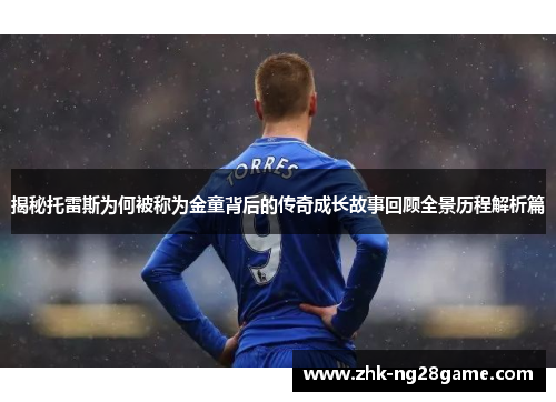 揭秘托雷斯为何被称为金童背后的传奇成长故事回顾全景历程解析篇 揭秘托雷斯为何被称为金童背后的传奇成长故事回顾全景历程解析篇