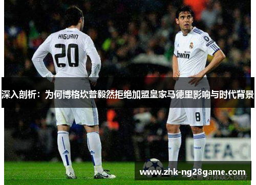 深入剖析：为何博格坎普毅然拒绝加盟皇家马德里影响与时代背景