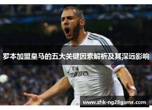 罗本加盟皇马的五大关键因素解析及其深远影响