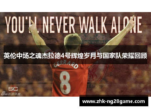 英伦中场之魂杰拉德4号辉煌岁月与国家队荣耀回顾 英伦中场之魂杰拉德4号辉煌岁月与国家队荣耀回顾