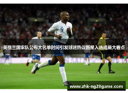 英格兰国家队公布大名单时间引发球迷热议新星入选成最大看点