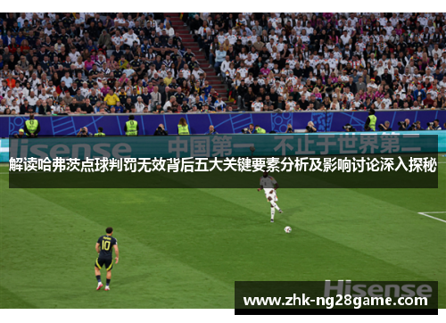 解读哈弗茨点球判罚无效背后五大关键要素分析及影响讨论深入探秘