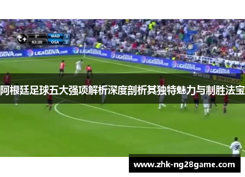 阿根廷足球五大强项解析深度剖析其独特魅力与制胜法宝