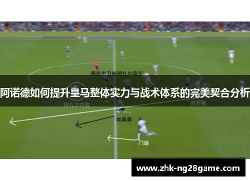 阿诺德如何提升皇马整体实力与战术体系的完美契合分析