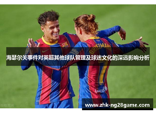 海瑟尔关事件对英超其他球队管理及球迷文化的深远影响分析