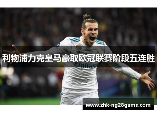 利物浦力克皇马豪取欧冠联赛阶段五连胜