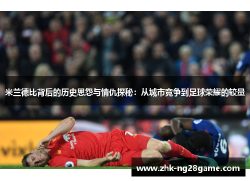 米兰德比背后的历史恩怨与情仇探秘:从城市竞争到足球荣耀的较量 米兰德比背后的历史恩怨与情仇探秘:从城市竞争到足球荣耀的较量