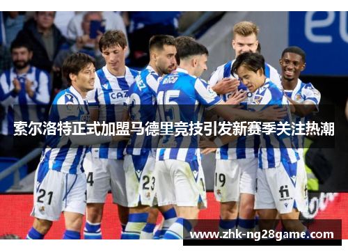 索尔洛特正式加盟马德里竞技引发新赛季关注热潮 索尔洛特正式加盟马德里竞技引发新赛季关注热潮